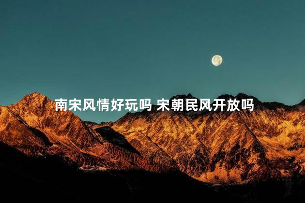 南宋风情好玩吗 宋朝民风开放吗